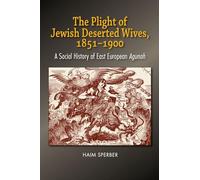 The Plight of Jewish Deserted Wives, 1851-1900: A Social History of East European Agunah