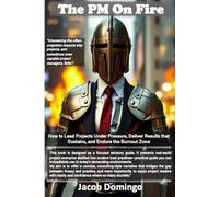 The PM On Fire: How to Lead Projects Under Pressure, Deliver Results that Sustain, and Endure the Burnout Zone