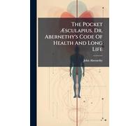 The Pocket Æsculapius. Dr. Abernethy's Code Of Health And Long Life
