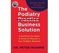 The Podiatry Practice Business Solution: Everything You Need to Know to Flourish in Your Podiatry Business