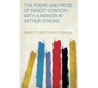 The Poems and Prose of Ernest Dowson, With a Memoir by Arthur Symons
