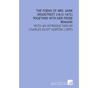 The Poems of Mrs. Anne Bradstreet (1612-1672) Together With Her Prose Remains: With an Introduction by Charles Eliot Norton (1897)