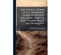 The Poetical Works of A. C. Swinburne. Complete Edition. Including Also the Most Celebrated of his Dramas, Etc