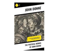 The Poetical Works of John Donne: Metaphysical Love, Sacred Sonnets, Satires, and Devotional Verse of the English Renaissance