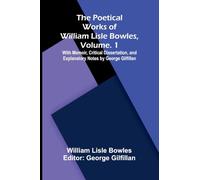 The Poetical Works of William Lisle Bowles, Vol. 1; With Memoir, Critical Dissertation, and Explanatory Notes by George Gilfillan