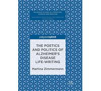 The Poetics and Politics of Alzheimer’s Disease Life-Writing (Palgrave Studies in Literature, Science and Medicine)