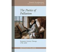 The Poetics of Palliation: Romantic Literary Therapy, 1790-1850 (Romantic Reconfigurations: Studies in Literature and Culture 1780-1850)