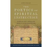 The Poetics of Spiritual Instruction: Farid Al-Din ʿattar and Persian Sufi Didacticism (Edinburgh Studies in Classical Islamic History and Culture)