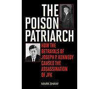 The Poison Patriarch: How the Betrayals of Joseph P. Kennedy Caused the Assassination of JFK