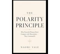 The Polarity Principle: Why Powerful Women Don't Compete with Masculinity .. They Command It