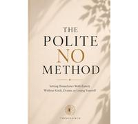 The Polite No Method: Setting Boundaries with Family - Without Guilt, Drama, or Losing Yourself
