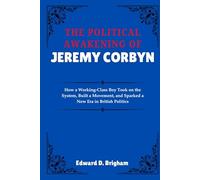 THE POLITICAL AWAKENING OF JEREMY CORBYN: How a Working-Class Boy Took on the System, Built a Movement, and Sparked a New Era in British Politi