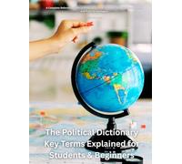 The Political Dictionary: Key Terms Explained for Students & Beginners: A Complete Reference Guide to Political Science Concepts, Government Systems, and Political Ideologies