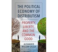 The Political Economy of Distributism: Property, Liberty, and the Common Good (Thomistic Ressourcement Series)