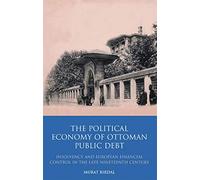 The Political Economy of Ottoman Public Debt: Insolvency and European Financial Control in the Late Nineteenth Century: v. 18 (Library of Ottoman Studies)
