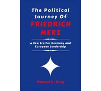 THE POLITICAL JOURNEY OF FRIEDRICH MERZ: A New Era For Germany And European Leadership (THE BIOGRAPHIES OF AMERICA POLITICIANS)