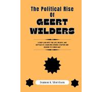 THE POLITICAL RISE OF GEERT WILDERS: A Deep Look Into the Life, Beliefs, and Battles of a Man Who Divided a Nation and Redrew Its Power Map (The Fascinating Journey Of Political Icons)