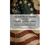 The Political Theory of the American Founding: Natural Rights, Public Policy, And The Moral Conditions Of Freedom