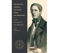 The Political Wisdom of Guillaume Groen van Prinsterer: A Call to Acknowledge God in the Public Square (Studies in Historical and Systematic Theology)
