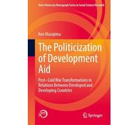 The Politicization of Development Aid: Post-Cold War Transformations in Relations Between Developed and Developing Countries (Kobe University Monograph Series in Social Science Research)