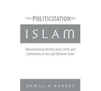 The Politicization of Islam:Reconstructing Identity, State, Faith, and Community in the Late Ottoman State (Studies in Middle Eastern History)