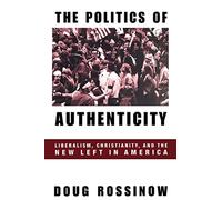 The Politics of Authenticity - Liberalism, Christianity, & the New Left in America: Liberalism, Christianity, and the New Left in America (Contemporary American History Series)