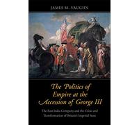 The Politics of Empire at the Accession of George III: The East India Company and the Crisis and Transformation of Britain's Imperial State (The Lewis ... in Eighteenth-Century Culture and History)