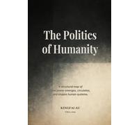 The Politics of Humanity: A structural map of how power emerges, circulates, and shapes human systems. (The Ecology of Influence)