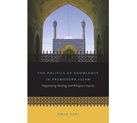 The Politics of Knowledge in Premodern Islam: Negotiating Ideology and Religious Inquiry (Islamic Civilization and Muslim Networks)