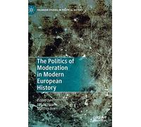 The Politics of Moderation in Modern European History (Palgrave Studies in Political History)