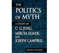 The Politics of Myth (Suny Series, Issues in the Study of Religion): A Study of C. G. Jung, Mircea Eliade, and Joseph Campbell