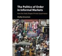 The Politics of Order in Informal Markets: How the State Shapes Private Governance (Cambridge Studies in Economics, Choice, and Society)