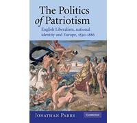 The Politics of Patriotism: English Liberalism, National Identity and Europe, 1830-1886