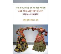 The Politics of Perception and the Aesthetics of Social Change (Columbia Themes in Philosophy, Social Criticism, and the Arts)