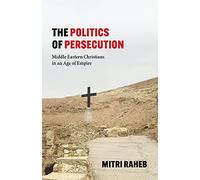 The Politics of Persecution: Middle Eastern Christians in an Age of Empire