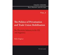 The Politics of Privatisation and Trade Union Mobilisation: The Electricity Industry in the UK and Argentina: 3 (Trade Unions. Past, Present and Future)