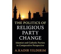 The Politics of Religious Party Change: Islamist and Catholic Parties in Comparative Perspective (Cambridge Studies in Social Theory, Religion and Politics)