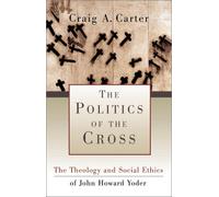 The Politics of the Cross: The Theology and Social Ethics of John Howard Yoder