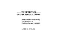 The Politics of the Second Front: American Military Planning and Diplomacy in Coalition Warfare, 1941-1943: 12 (Contributions in Military Studies)