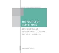The Politics of Uncertainty: Sustaining and Subverting Electoral Authoritarianism (Oxford Studies in Democratization)