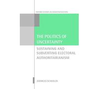 The Politics of Uncertainty: Sustaining and Subverting Electoral Authoritarianism (Oxford Studies in Democratization)