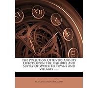 The Pollution of Rivers and Its Effects Upon the Fisheries and Supply of Water to Towns and Villages ......