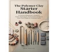 The Polymer Clay Starter Handbook: A Practical Beginner’s Guide to Tools, Techniques, and Creative Projects from First Shape to Finished Piece