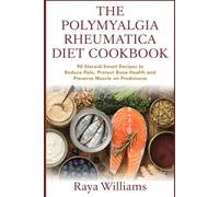 The Polymyalgia Rheumatica Diet Cookbook: 90 Steroid-Smart, Anti-Inflammatory Recipes to Reduce Pain, Protect Bone Health, Preserve Muscle and Support Your Recovery on Prednisone
