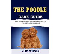 THE POODLE CARE GUIDE: Care, Habitat, Feeding, Breeding, And Health Tips For Happy, Healthy Pet Dog