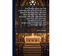 The Popish Mass; or, The Conformity of the Church of Rome With Paganism, Proved From Popish and Heathen Authors; With an Appendix on the Style of ... Auricular Confession, and Extreme Unction