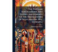 The Popular Superstitions And Festive Amusements Of The Highlanders Of Scotland [by W.g. Stewart.]