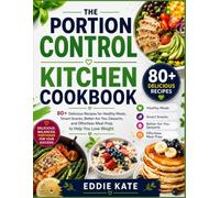 THE PORTION CONTROL KITCHEN COOKBOOK: 80+ Delicious Recipes for Healthy Meals, Smart Snacks, Better-for-You Desserts, and Effortless Meal Prep to Help You Lose Weight