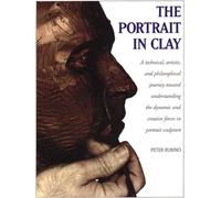 The Portrait in Clay: Technical, Artistic and Philosophical Journey Toward Understanding the Dynamic and Creative Forces in Portrait Sculpture: A ... and Creative Forces in Portrait Sculpture