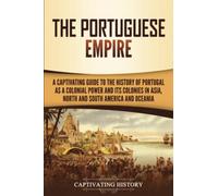 The Portuguese Empire: A Captivating Guide to the History of Portugal as a Colonial Power and Its Colonies in Asia, North and South America, and Oceania